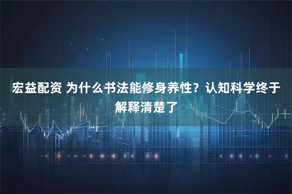 宏益配资 为什么书法能修身养性？认知科学终于解释清楚了