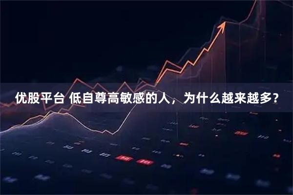 优股平台 低自尊高敏感的人，为什么越来越多？