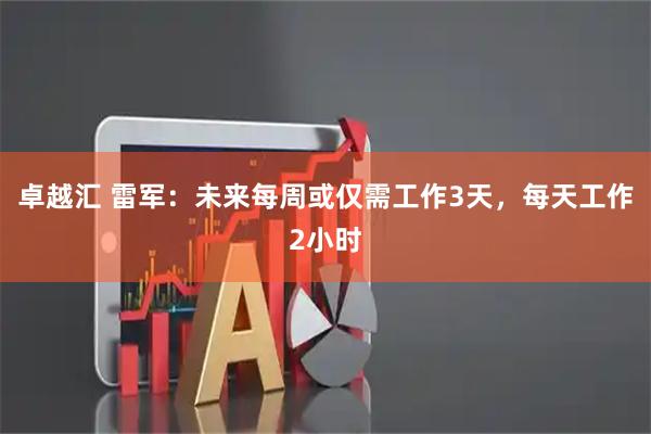 卓越汇 雷军：未来每周或仅需工作3天，每天工作2小时