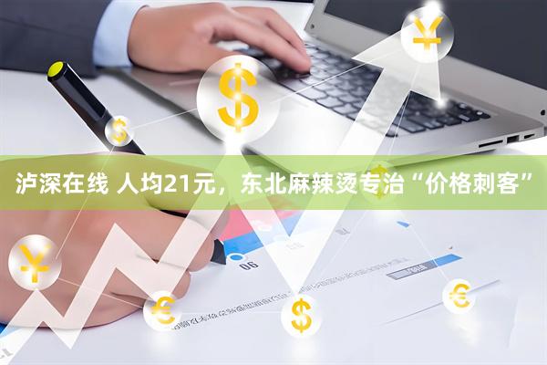 泸深在线 人均21元，东北麻辣烫专治“价格刺客”