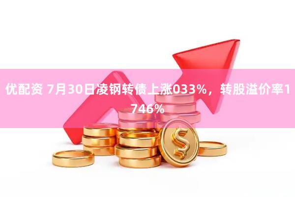 优配资 7月30日凌钢转债上涨033%,转股溢价率1746%