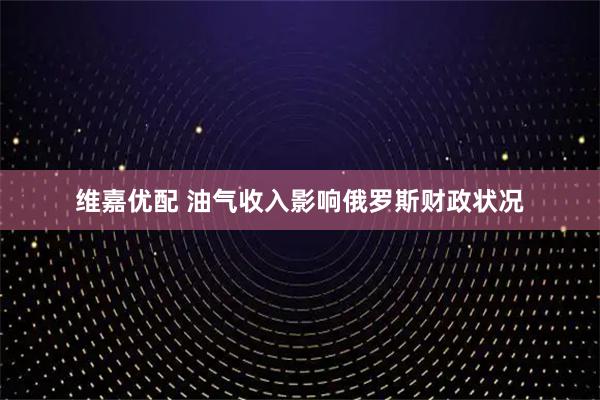 维嘉优配 油气收入影响俄罗斯财政状况