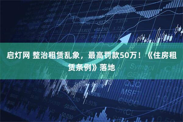 启灯网 整治租赁乱象，最高罚款50万！《住房租赁条例》落地