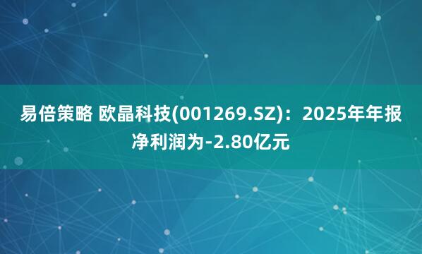 易倍策略 欧晶科技(001269.SZ)：2025年年报净利润为-2.80亿元