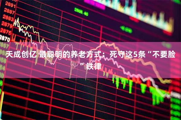 天成创亿 最聪明的养老方式：死守这5条“不要脸”铁律