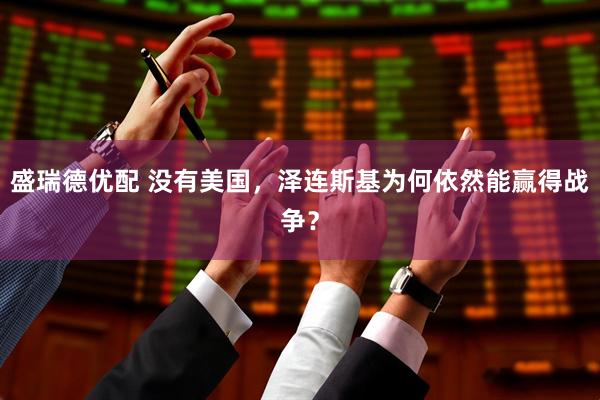 盛瑞德优配 没有美国，泽连斯基为何依然能赢得战争？