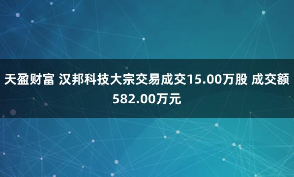 天盈财富 汉邦科技大宗交易成交15.00万股 成交额582.00万元