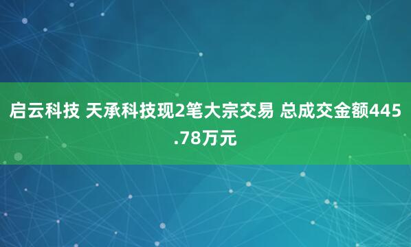 启云科技 天承科技现2笔大宗交易 总成交金额445.78万元