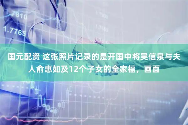 国元配资 这张照片记录的是开国中将吴信泉与夫人俞惠如及12个子女的全家福，画面