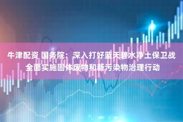 牛津配资 国务院：深入打好蓝天碧水净土保卫战 全面实施固体废物和新污染物治理行动