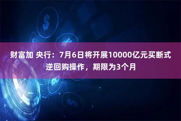 财富加 央行：7月6日将开展10000亿元买断式逆回购操作，期限为3个月
