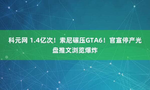 科元网 1.4亿次!索尼碾压GTA6!官宣停产光盘推文浏览爆炸
