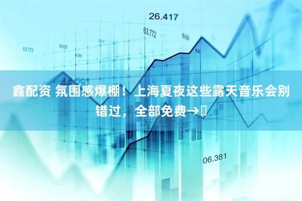 鑫配资 氛围感爆棚！上海夏夜这些露天音乐会别错过，全部免费→‌