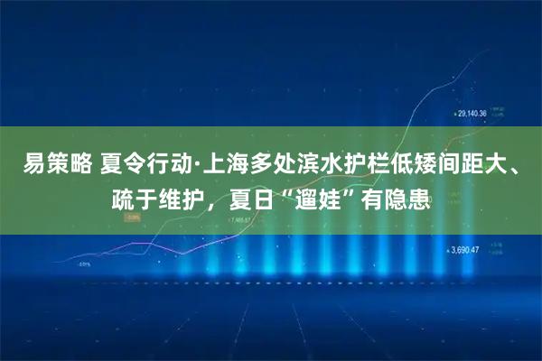 易策略 夏令行动·上海多处滨水护栏低矮间距大、疏于维护，夏日“遛娃”有隐患