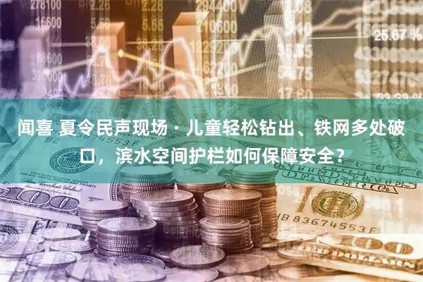 闻喜 夏令民声现场 · 儿童轻松钻出、铁网多处破口，滨水空间护栏如何保障安全？